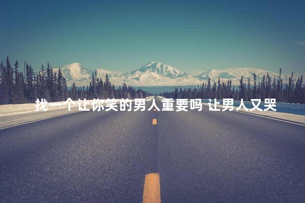 找一个让你笑的男人重要吗 让男人又哭又笑的女人